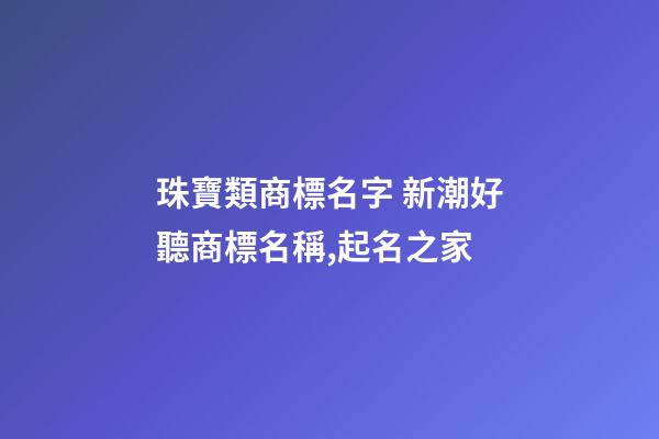 珠寶類商標名字 新潮好聽商標名稱,起名之家-第1張-商標起名-玄機派